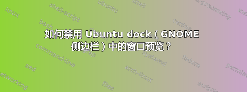 如何禁用 Ubuntu dock（GNOME 侧边栏）中的窗口预览？