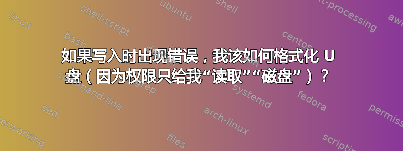 如果写入时出现错误，我该如何格式化 U 盘（因为权限只给我“读取”“磁盘”）？