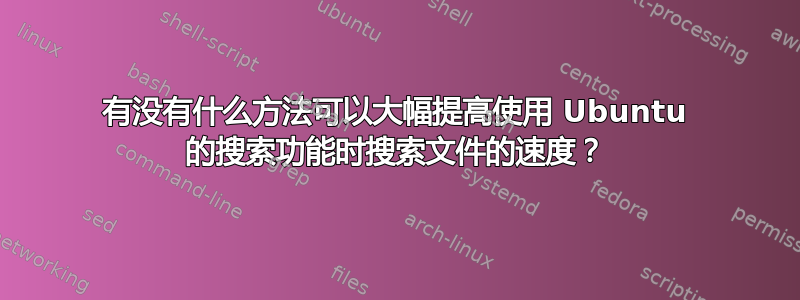 有没有什么方法可以大幅提高使用 Ubuntu 的搜索功能时搜索文件的速度？