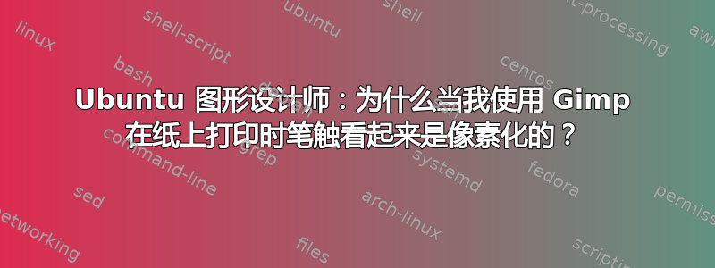 Ubuntu 图形设计师：为什么当我使用 Gimp 在纸上打印时笔触看起来是像素化的？