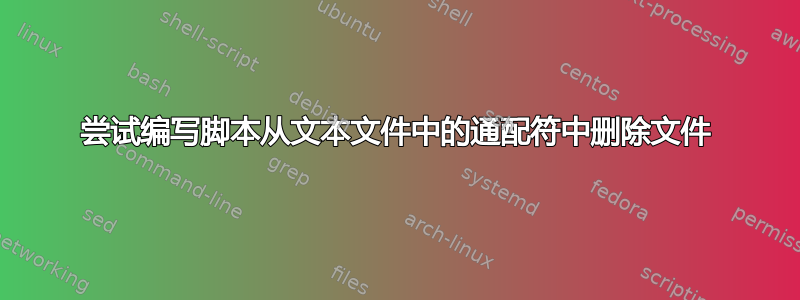 尝试编写脚本从文本文件中的通配符中删除文件