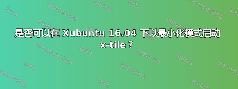 是否可以在 Xubuntu 16.04 下以最小化模式启动 x-tile？