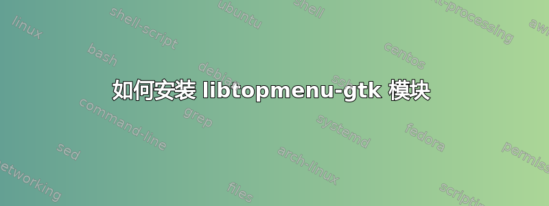 如何安装 libtopmenu-gtk 模块