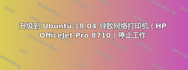 升级到 Ubuntu 18.04 导致网络打印机（HP OfficeJet Pro 8710）停止工作