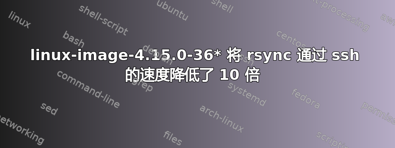 linux-image-4.15.0-36* 将 rsync 通过 ssh 的速度降低了 10 倍 