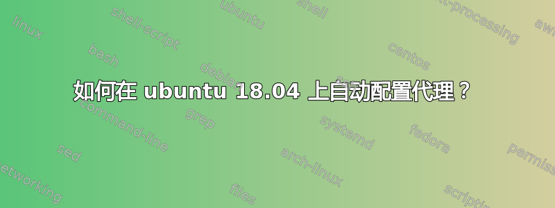 如何在 ubuntu 18.04 上自动配置代理？