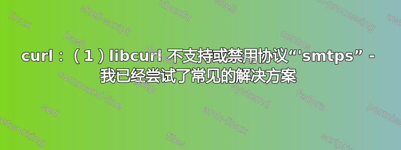 curl：（1）libcurl 不支持或禁用协议“'smtps” - 我已经尝试了常见的解决方案