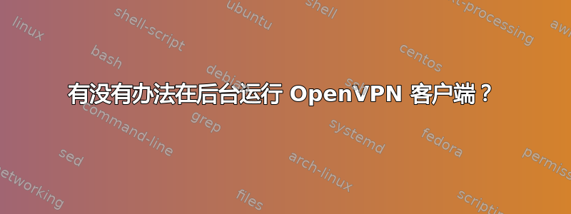 有没有办法在后台运行 OpenVPN 客户端？