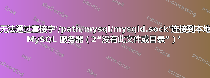 ‘无法通过套接字‘/path/mysql/mysqld.sock’连接到本地 MySQL 服务器（2“没有此文件或目录”）’