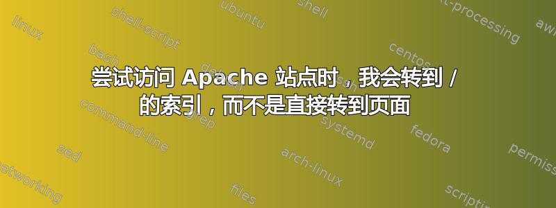 尝试访问 Apache 站点时，我会转到 / 的索引，而不是直接转到页面