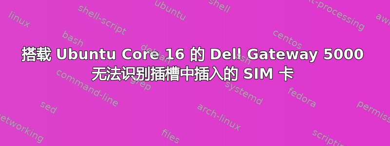 搭载 Ubuntu Core 16 的 Dell Gateway 5000 无法识别插槽中插入的 SIM 卡