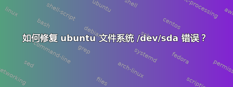 如何修复 ubuntu 文件系统 /dev/sda 错误？