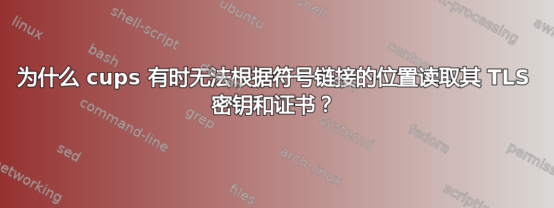 为什么 cups 有时无法根据符号链接的位置读取其 TLS 密钥和证书？