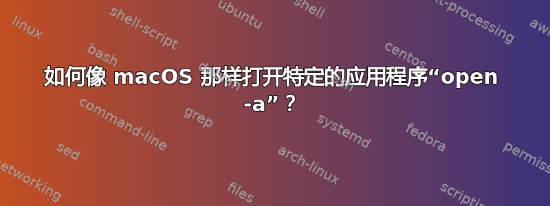 如何像 macOS 那样打开特定的应用程序“open -a”？