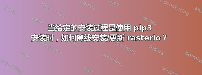 当给定的安装过程是使用 pip3 安装时，如何离线安装/更新 rasterio？