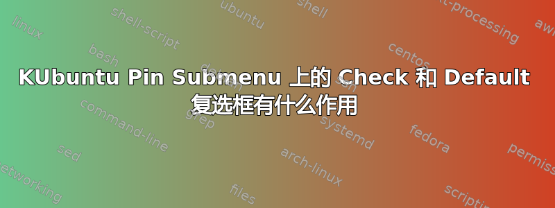 KUbuntu Pin Submenu 上的 Check 和 Default 复选框有什么作用