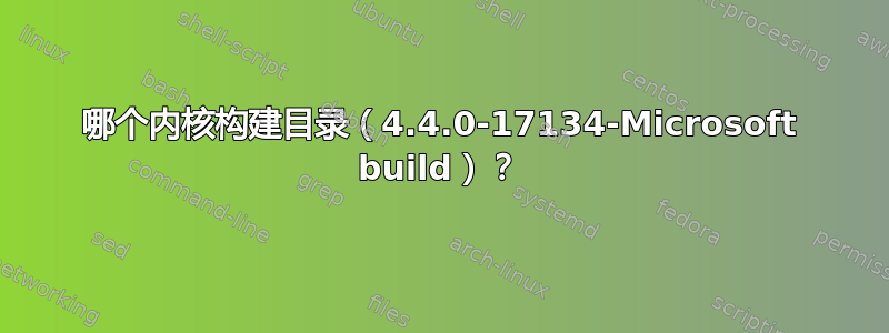 哪个内核构建目录（4.4.0-17134-Microsoft build）？