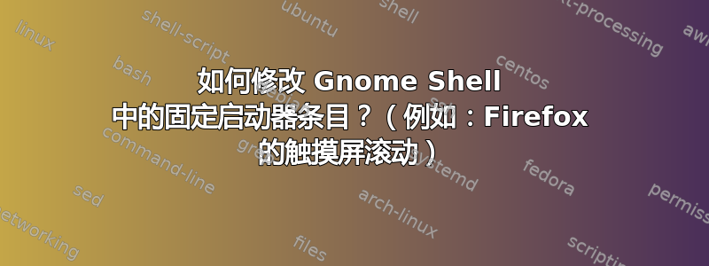 如何修改 Gnome Shell 中的固定启动器条目？（例如：Firefox 的触摸屏滚动）