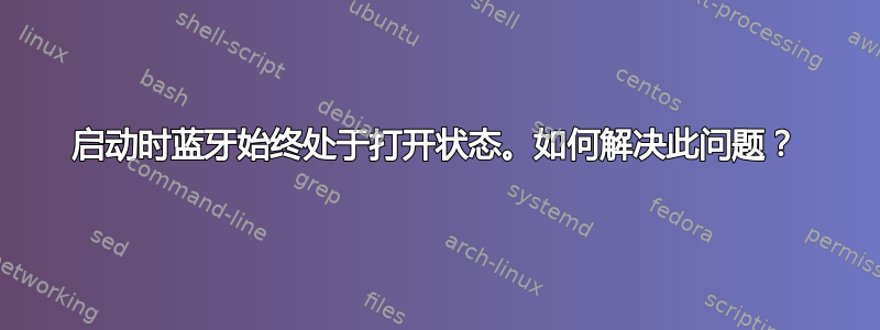 启动时蓝牙始终处于打开状态。如何解决此问题？