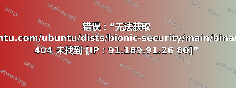 错误：“无法获取 http://security.ubuntu.com/ubuntu/dists/bionic-security/main/binary-armhf/Packages 404 未找到 [IP：91.189.91.26 80]”