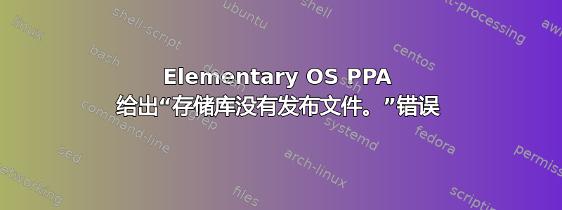 Elementary OS PPA 给出“存储库没有发布文件。”错误