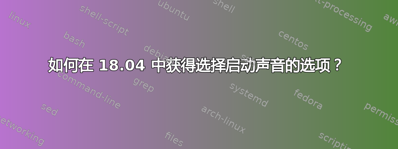 如何在 18.04 中获得选择启动声音的选项？