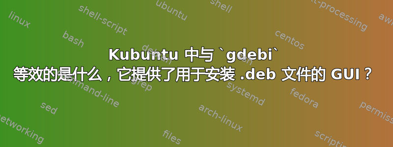 Kubuntu 中与 `gdebi` 等效的是什么，它提供了用于安装 .deb 文件的 GUI？