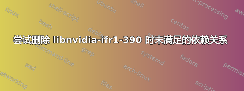 尝试删除 libnvidia-ifr1-390 时未满足的依赖关系