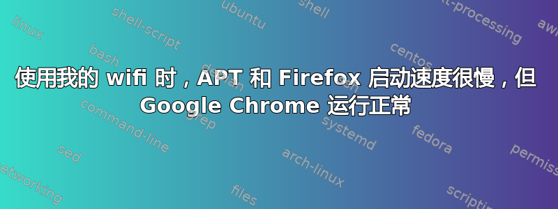 使用我的 wifi 时，APT 和 Firefox 启动速度很慢，但 Google Chrome 运行正常