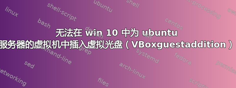 无法在 win 10 中为 ubuntu 服务器的虚拟机中插入虚拟光盘（VBoxguestaddition）