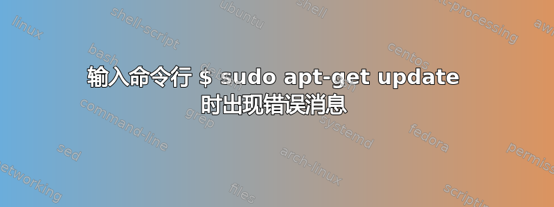 输入命令行 $ sudo apt-get update 时出现错误消息