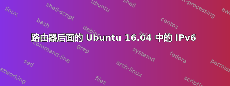 路由器后面的 Ubuntu 16.04 中的 IPv6