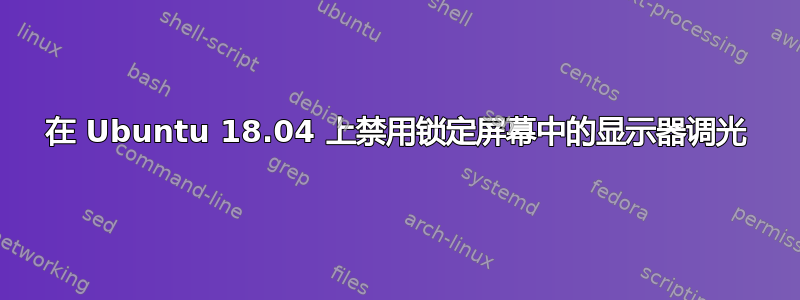 在 Ubuntu 18.04 上禁用锁定屏幕中的显示器调光