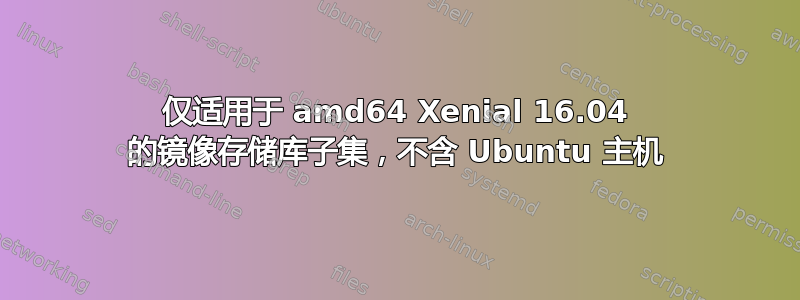 仅适用于 amd64 Xenial 16.04 的镜像存储库子集，不含 Ubuntu 主机