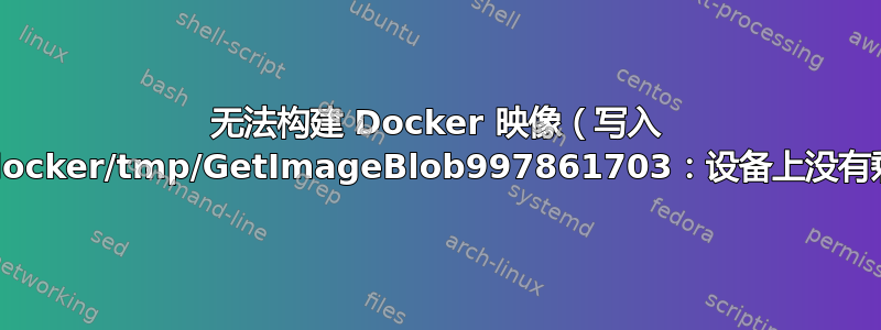 无法构建 Docker 映像（写入 /var/lib/docker/tmp/GetImageBlob997861703：设备上没有剩余空间）