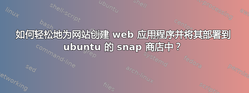 如何轻松地为网站创建 web 应用程序并将其部署到 ubuntu 的 snap 商店中？