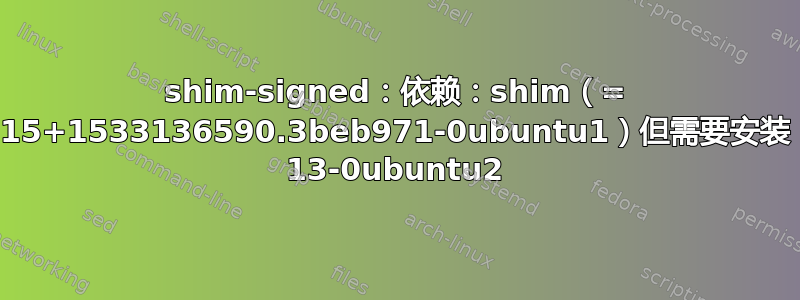 shim-signed：依赖：shim（= 15+1533136590.3beb971-0ubuntu1）但需要安装 13-0ubuntu2