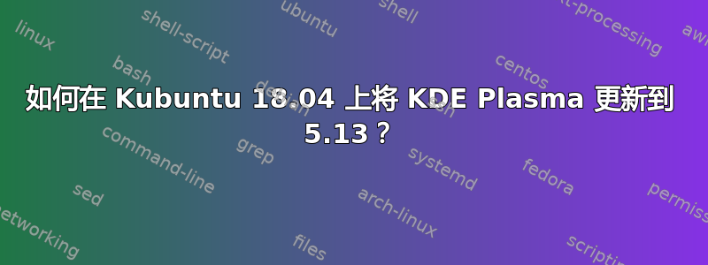 如何在 Kubuntu 18.04 上将 KDE Plasma 更新到 5.13？