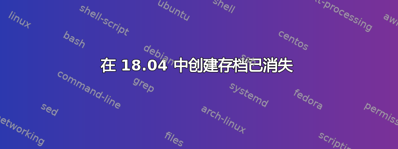 在 18.04 中创建存档已消失