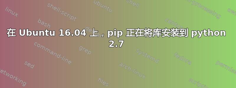 在 Ubuntu 16.04 上，pip 正在将库安装到 python 2.7