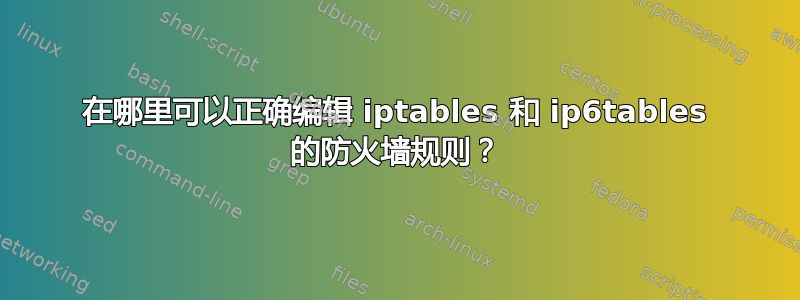 在哪里可以正确编辑 iptables 和 ip6tables 的防火墙规则？