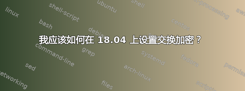 我应该如何在 18.04 上设置交换加密？