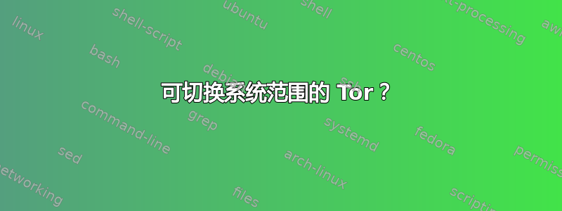 可切换系统范围的 Tor？