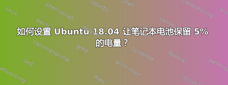 如何设置 Ubuntu 18.04 让笔记本电池保留 5% 的电量？