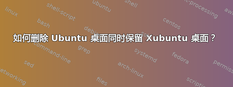 如何删除 Ubuntu 桌面同时保留 Xubuntu 桌面？