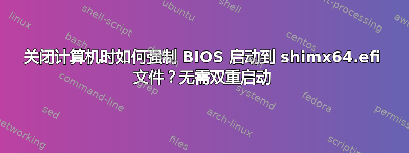 关闭计算机时如何强制 BIOS 启动到 shimx64.efi 文件？无需双重启动