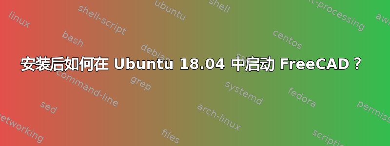 安装后如何在 Ubuntu 18.04 中启动 FreeCAD？