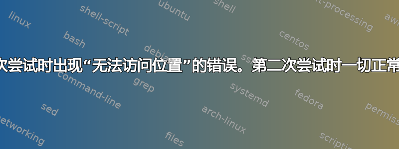 第一次尝试时出现“无法访问位置”的错误。第二次尝试时一切正常吗？