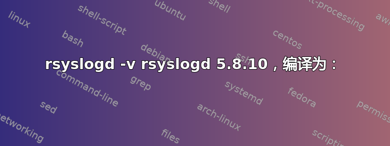 rsyslogd -v rsyslogd 5.8.10，编译为：