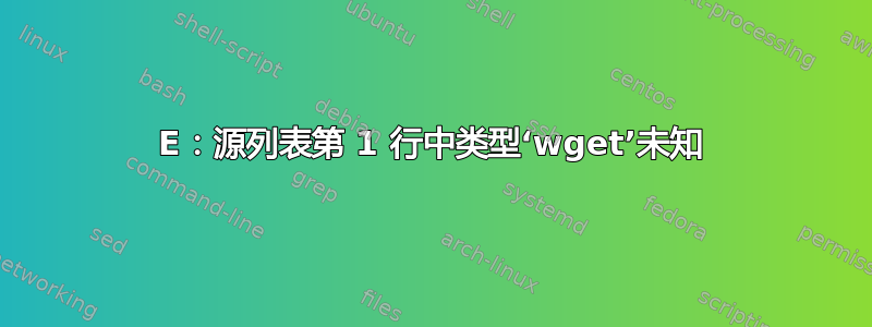 E：源列表第 1 行中类型‘wget’未知